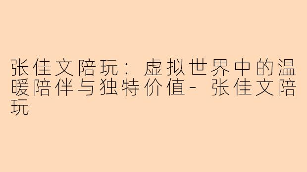 张佳文陪玩：虚拟世界中的温暖陪伴与独特价值