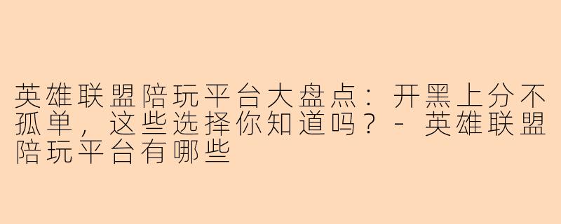 英雄联盟陪玩平台大盘点:开黑上分不孤单,这些选择你知道吗?-英雄联盟陪玩平台有哪些