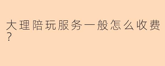 大理陪玩服务一般怎么收费？