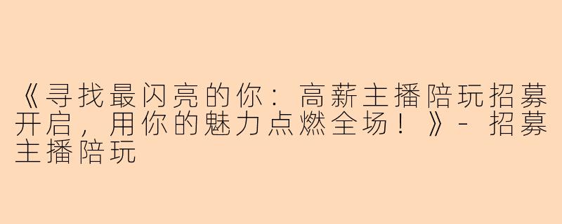 《寻找最闪亮的你:高薪主播陪玩招募开启,用你的魅力点燃全场!》-招募主播陪玩