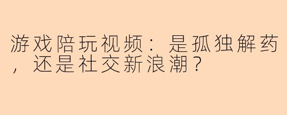 游戏陪玩视频：是孤独解药，还是社交新浪潮？