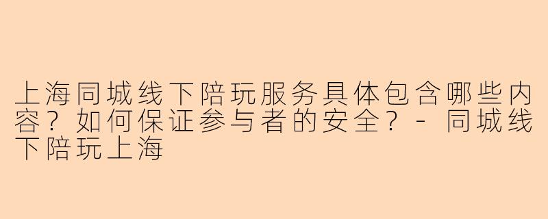 上海同城线下陪玩服务具体包含哪些内容?如何保证参与者的安全?-同城线下陪玩上海