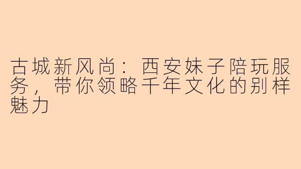 古城新风尚：西安妹子陪玩服务，带你领略千年文化的别样魅力