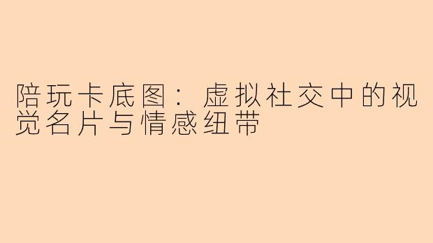 陪玩卡底图:虚拟社交中的视觉名片与情感纽带