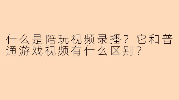 什么是陪玩视频录播？它和普通游戏视频有什么区别？
