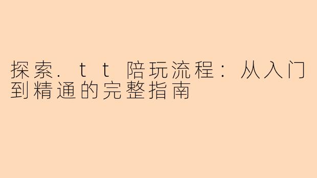 探索.tt陪玩流程：从入门到精通的完整指南