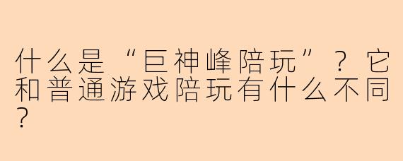什么是“巨神峰陪玩”？它和普通游戏陪玩有什么不同？