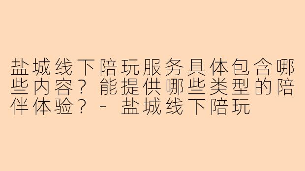盐城线下陪玩服务具体包含哪些内容？能提供哪些类型的陪伴体验？-盐城线下陪玩