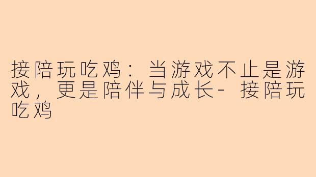 接陪玩吃鸡:当游戏不止是游戏,更是陪伴与成长-接陪玩吃鸡