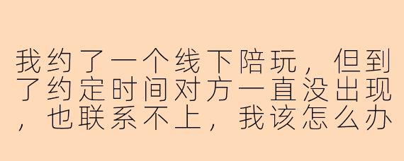 我约了一个线下陪玩，但到了约定时间对方一直没出现，也联系不上，我该怎么办？