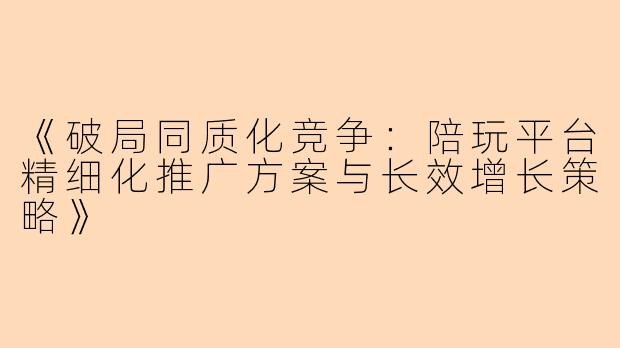 《破局同质化竞争：陪玩平台精细化推广方案与长效增长策略》