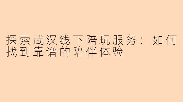 探索武汉线下陪玩服务：如何找到靠谱的陪伴体验