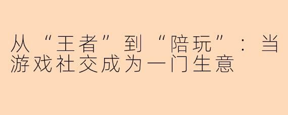 从“王者”到“陪玩”：当游戏社交成为一门生意