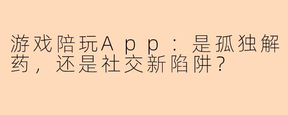 游戏陪玩App：是孤独解药，还是社交新陷阱？