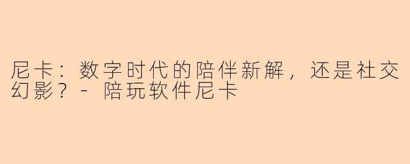 尼卡:数字时代的陪伴新解,还是社交幻影?-陪玩软件尼卡