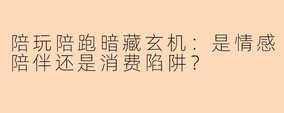 陪玩陪跑暗藏玄机:是情感陪伴还是消费陷阱?