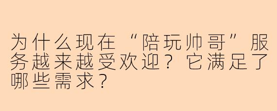 为什么现在“陪玩帅哥”服务越来越受欢迎?它满足了哪些需求?