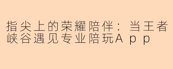 指尖上的荣耀陪伴：当王者峡谷遇见专业陪玩App