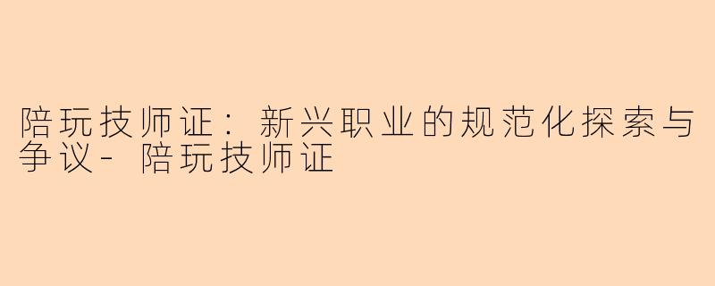 陪玩技师证：新兴职业的规范化探索与争议-陪玩技师证