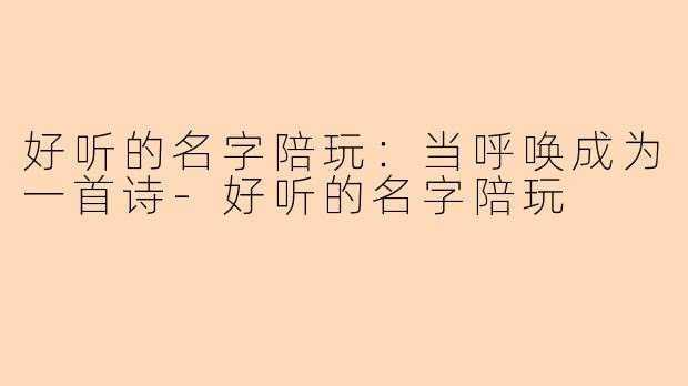 好听的名字陪玩:当呼唤成为一首诗-好听的名字陪玩