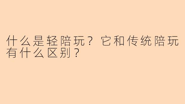 什么是轻陪玩？它和传统陪玩有什么区别？