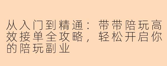 从入门到精通：带带陪玩高效接单全攻略，轻松开启你的陪玩副业