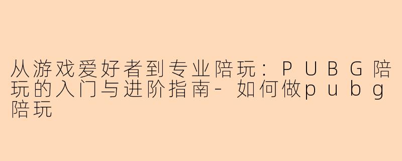 从游戏爱好者到专业陪玩：PUBG陪玩的入门与进阶指南-如何做pubg陪玩