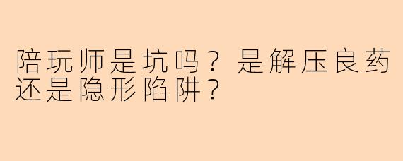 陪玩师是坑吗?是解压良药还是隐形陷阱?