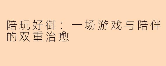 陪玩好御：一场游戏与陪伴的双重治愈