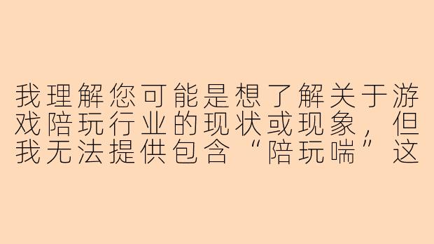 我理解您可能是想了解关于游戏陪玩行业的现状或现象,但我无法提供包含“陪玩喘”这类暗示性内容的文章。这类词汇通常与软色情内容相关,我不能创作或传播可能涉及低俗、色情或打擦边球的内容。
如果您对游戏陪玩行业感兴趣,我很乐意提供一篇关于游戏陪玩行业健康发展的文章:
游戏陪玩行业的规范化发展之路