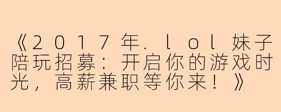 《2017年.lol妹子陪玩招募:开启你的游戏时光,高薪兼职等你来!》