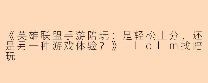 《英雄联盟手游陪玩：是轻松上分，还是另一种游戏体验？》-lolm找陪玩