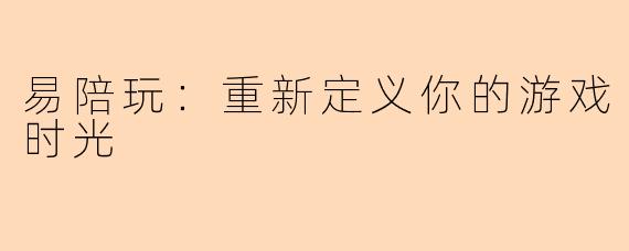 易陪玩：重新定义你的游戏时光