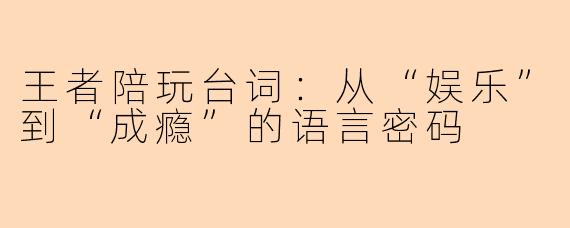 王者陪玩台词:从“娱乐”到“成瘾”的语言密码