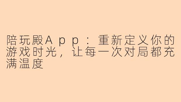 陪玩殿App:重新定义你的游戏时光,让每一次对局都充满温度