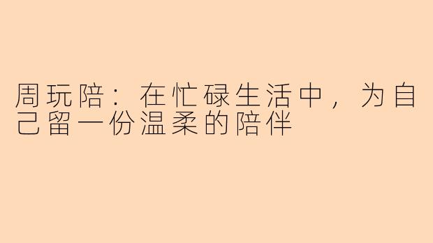 周玩陪:在忙碌生活中,为自己留一份温柔的陪伴