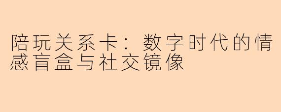 陪玩关系卡：数字时代的情感盲盒与社交镜像