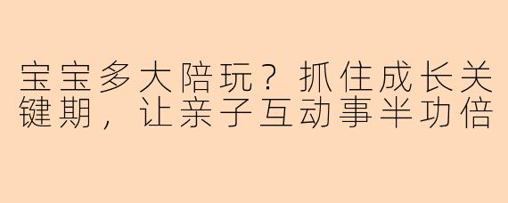 宝宝多大陪玩？抓住成长关键期，让亲子互动事半功倍