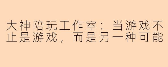 大神陪玩工作室：当游戏不止是游戏，而是另一种可能