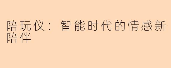 陪玩仪：智能时代的情感新陪伴