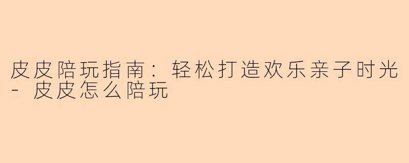 皮皮陪玩指南:轻松打造欢乐亲子时光-皮皮怎么陪玩