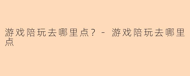 游戏陪玩去哪里点？-游戏陪玩去哪里点