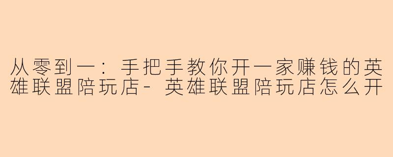 从零到一：手把手教你开一家赚钱的英雄联盟陪玩店-英雄联盟陪玩店怎么开