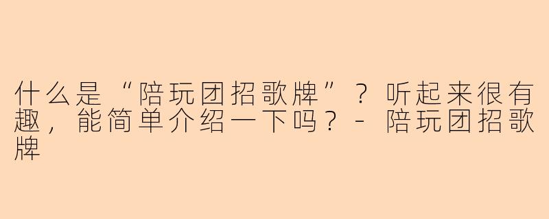 什么是“陪玩团招歌牌”？听起来很有趣，能简单介绍一下吗？-陪玩团招歌牌