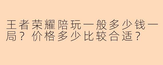 王者荣耀陪玩一般多少钱一局？价格多少比较合适？