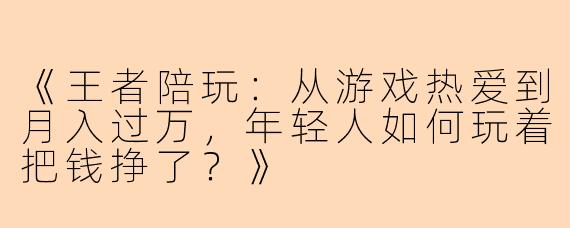 《王者陪玩:从游戏热爱到月入过万,年轻人如何玩着把钱挣了?》