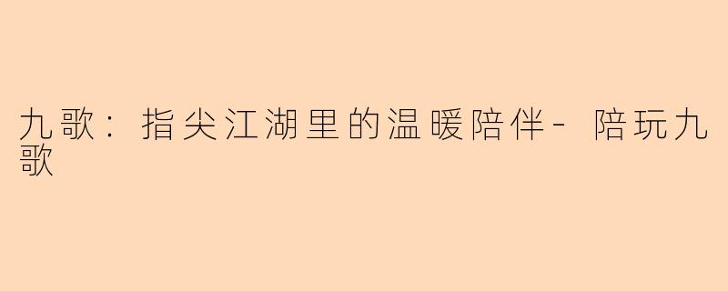 九歌：指尖江湖里的温暖陪伴-陪玩九歌