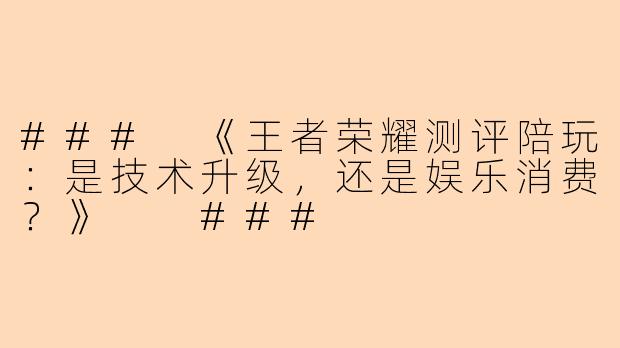 ###
《王者荣耀测评陪玩:是技术升级,还是娱乐消费?》
###