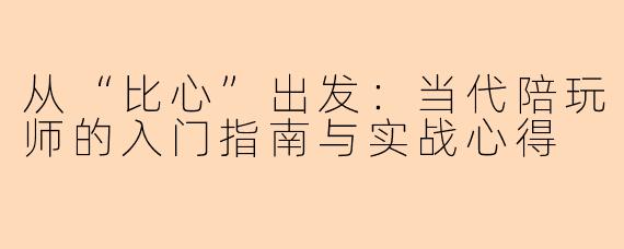 从“比心”出发:当代陪玩师的入门指南与实战心得