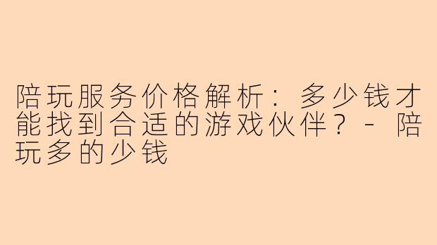 陪玩服务价格解析:多少钱才能找到合适的游戏伙伴?-陪玩多的少钱